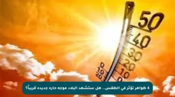 4 ظواهر تؤثر في الطقس.. هل ستشهد البلاد موجة حارة جديدة قريباً؟